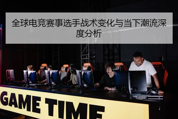quan-qiu-dian-jing-sai-shi-xuan-shou-zhan-shu-bian-hua-yu-dang-xia-chao-liu-shen-du-fen-xi-2-503.jpg
