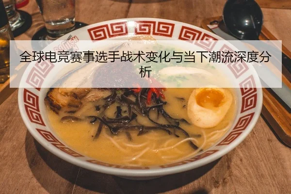 全球电竞赛事选手战术变化与当下潮流深度分析