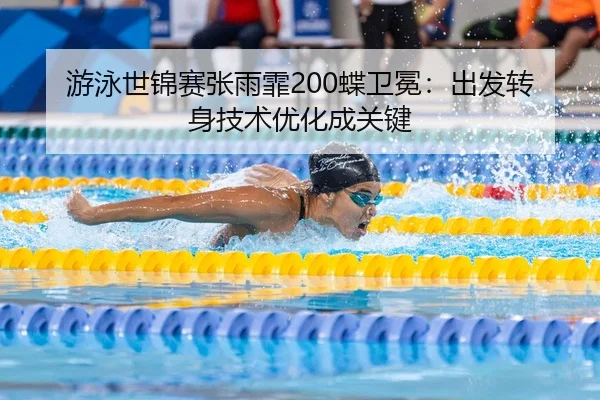 游泳世锦赛张雨霏200蝶卫冕：出发转身技术优化成关键