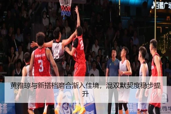 黄雅琼与新搭档磨合渐入佳境，混双默契度稳步提升