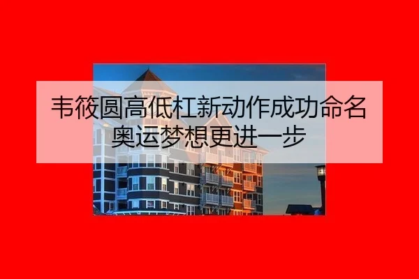 韦筱圆高低杠新动作成功命名 奥运梦想更进一步