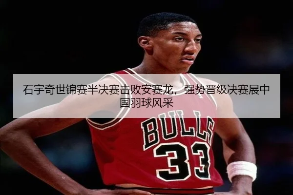 石宇奇世锦赛半决赛击败安赛龙，强势晋级决赛展中国羽球风采
