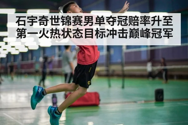 石宇奇世锦赛男单夺冠赔率升至第一火热状态目标冲击巅峰冠军