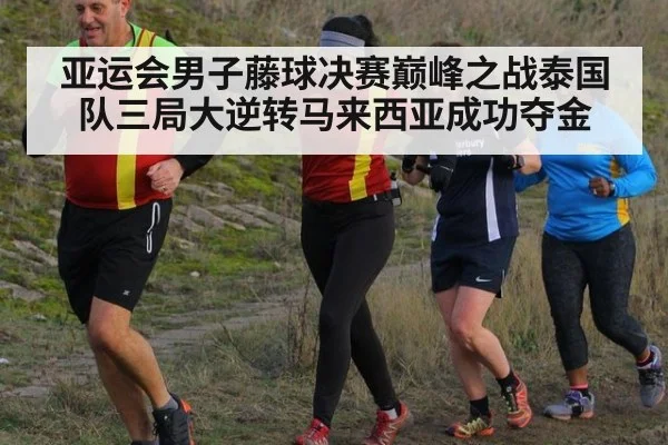 亚运会男子藤球决赛巅峰之战泰国队三局大逆转马来西亚成功夺金