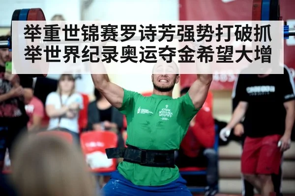 举重世锦赛罗诗芳强势打破抓举世界纪录奥运夺金希望大增