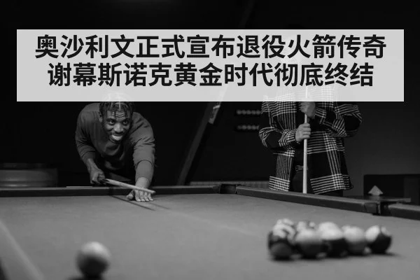 奥沙利文正式宣布退役火箭传奇谢幕斯诺克黄金时代彻底终结