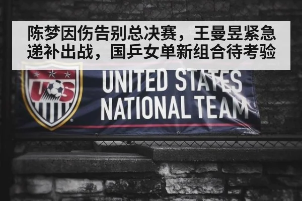陈梦因伤告别总决赛，王曼昱紧急递补出战，国乒女单新组合待考验