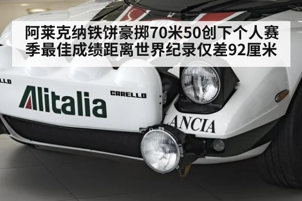 阿莱克纳铁饼豪掷70米50创下个人赛季最佳成绩距离世界纪录仅差92厘米